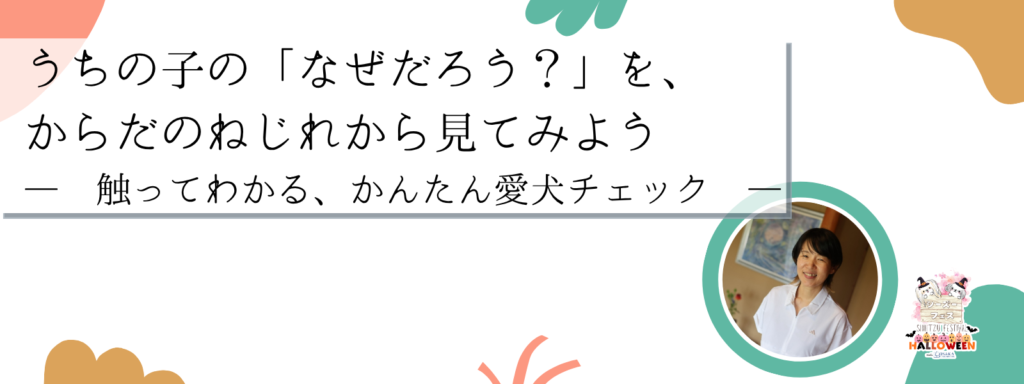 うちの子の「なぜだろう？」を、からだのねじれから見てみよう ― 触ってわかる、かんたん愛犬チェック ―